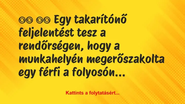 Vicc:
Egy takarítónő feljelentést tesz a rendőrségen,… Vicc:
Egy takarítónő feljelentést tesz a rendőrségen,…