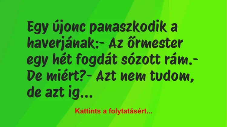 Vicc: Egy újonc panaszkodik a haverjának:
– Az őrmester egy hét fogdát… Vicc: Egy újonc panaszkodik a haverjának:
– Az őrmester egy hét fogdát…
