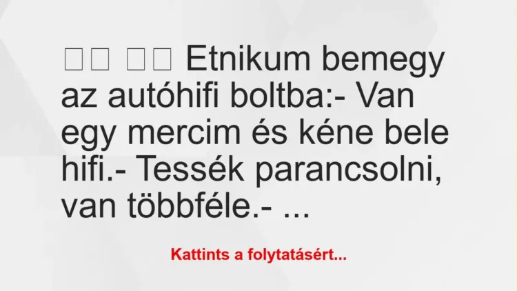Vicc:
Etnikum bemegy az autóhifi boltba:- Van egy… Vicc:
Etnikum bemegy az autóhifi boltba:- Van egy…