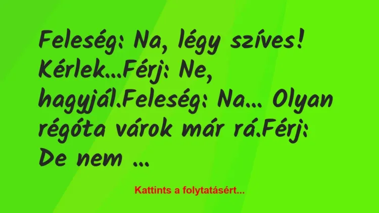 Vicc: Feleség: Na, légy szíves! Kérlek…
Férj: Ne,… Vicc: Feleség: Na, légy szíves! Kérlek…
Férj: Ne,…