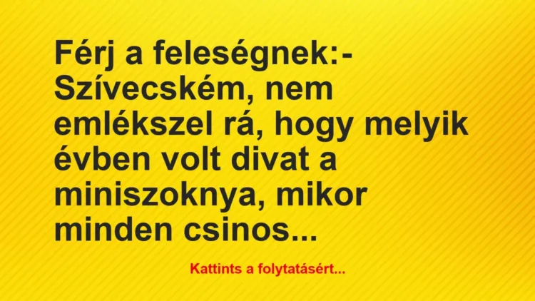 Vicc: Férj a feleségnek:
– Szívecském, nem emlékszel rá, hogy melyik év… Vicc: Férj a feleségnek:
– Szívecském, nem emlékszel rá, hogy melyik év…