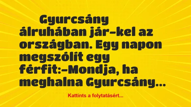 Vicc:
Gyurcsány álruhában jár-kel az országban. Egy… Vicc:
Gyurcsány álruhában jár-kel az országban. Egy…