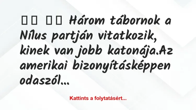 Vicc:
Három tábornok a Nílus partján vitatkozik, kinek … Vicc:
Három tábornok a Nílus partján vitatkozik, kinek …