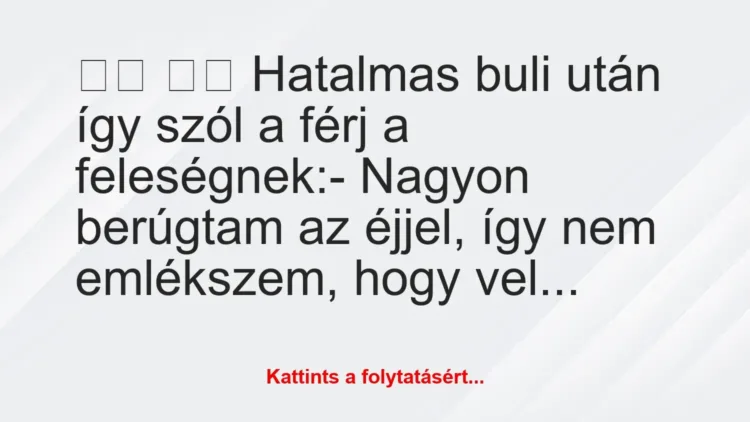 Vicc:
Hatalmas buli után így szól a férj a… Vicc:
Hatalmas buli után így szól a férj a…
