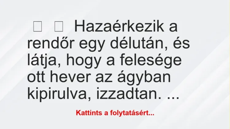 Vicc:
Hazaérkezik a rendőr egy délután, és látja, hogy a felesége… Vicc:
Hazaérkezik a rendőr egy délután, és látja, hogy a felesége…