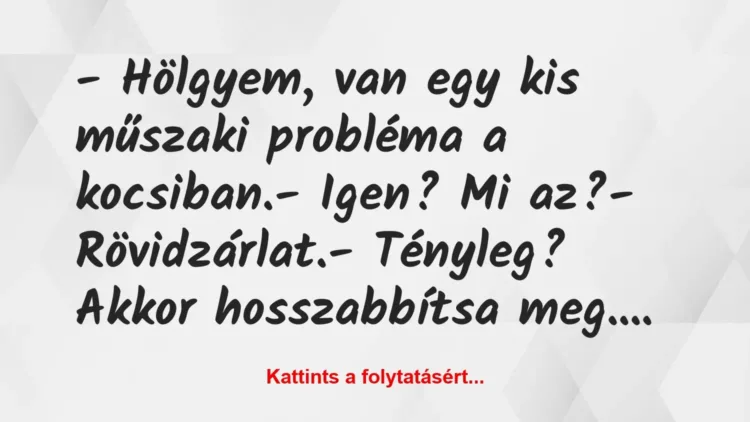 Vicc: – Hölgyem, van egy kis műszaki probléma a kocsiban.
– Igen? Mi… Vicc: – Hölgyem, van egy kis műszaki probléma a kocsiban.
– Igen? Mi…