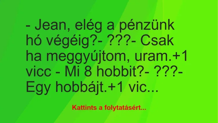 Vicc: – Jean, elég a pénzünk hó végéig?
– ???
– Csak ha… Vicc: – Jean, elég a pénzünk hó végéig?
– ???
– Csak ha…