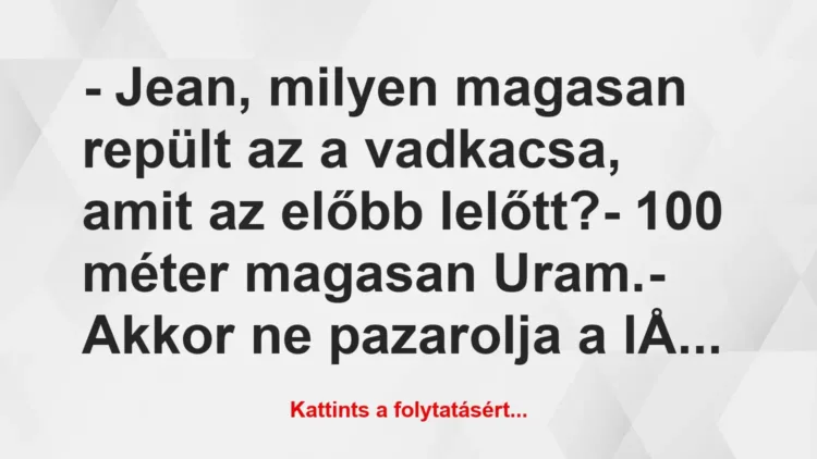 Vicc: – Jean, milyen magasan repült az a vadkacsa, amit az előbb… Vicc: – Jean, milyen magasan repült az a vadkacsa, amit az előbb…