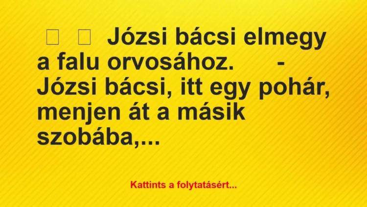 Vicc:
Józsi bácsi elmegy a falu orvosához.
– Józsi… Vicc:
Józsi bácsi elmegy a falu orvosához.
– Józsi…