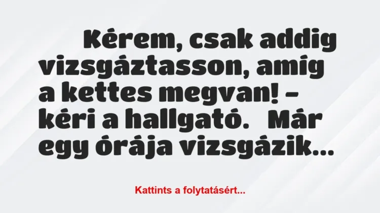 Vicc:
Kérem, csak addig vizsgáztasson, amíg a kettes megvan! -… Vicc:
Kérem, csak addig vizsgáztasson, amíg a kettes megvan! -…