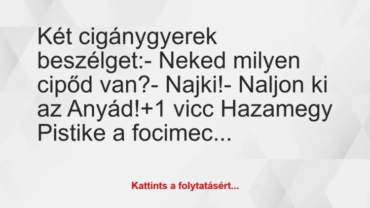 Vicc: Két cigánygyerek beszélget:
– Neked milyen cipőd van?
-… Vicc: Két cigánygyerek beszélget:
– Neked milyen cipőd van?
-…