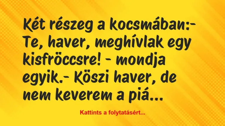 Vicc: Két részeg a kocsmában:
– Te, haver, meghívlak egy kisfröccsre! -… Vicc: Két részeg a kocsmában:
– Te, haver, meghívlak egy kisfröccsre! -…