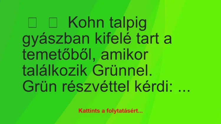 Vicc:
Kohn talpig gyászban kifelé tart a temetőből, amikor… Vicc:
Kohn talpig gyászban kifelé tart a temetőből, amikor…
