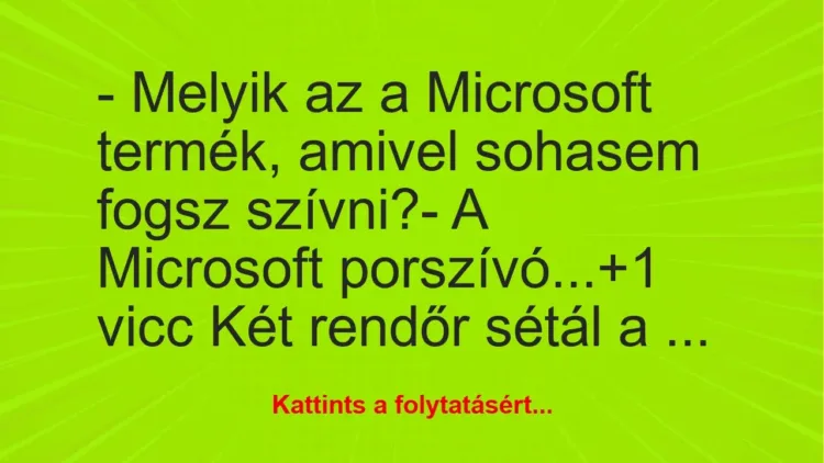 Vicc: – Melyik az a Microsoft termék, amivel sohasem fogsz szívni?
– A… Vicc: – Melyik az a Microsoft termék, amivel sohasem fogsz szívni?
– A…