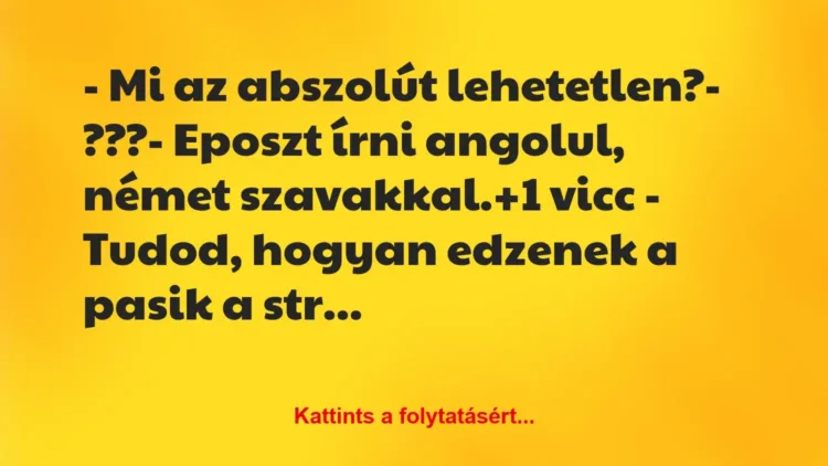 Vicc: – Mi az abszolút lehetetlen?
– ???
– Eposzt írni angolul,… Vicc: – Mi az abszolút lehetetlen?
– ???
– Eposzt írni angolul,…