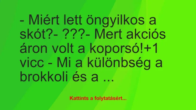Vicc: – Miért lett öngyilkos a skót?
– ???
– Mert akciós áron volt… Vicc: – Miért lett öngyilkos a skót?
– ???
– Mert akciós áron volt…