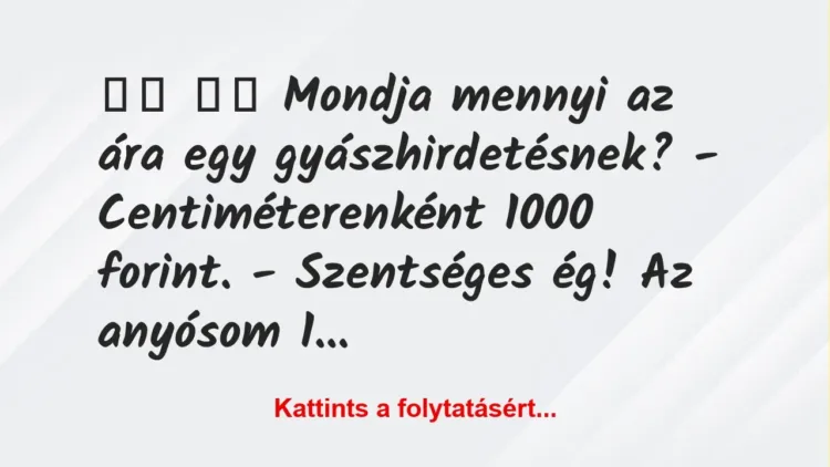 Vicc:
Mondja mennyi az ára egy gyászhirdetésnek? -… Vicc:
Mondja mennyi az ára egy gyászhirdetésnek? -…