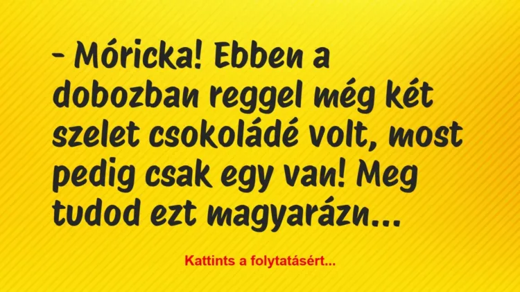 Vicc: – Móricka! Ebben a dobozban reggel még két szelet csokoládé volt, most… Vicc: – Móricka! Ebben a dobozban reggel még két szelet csokoládé volt, most…