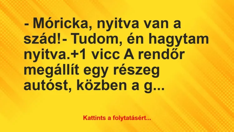 Vicc: – Móricka, nyitva van a szád!
– Tudom, én hagytam nyitva. Vicc: – Móricka, nyitva van a szád!
– Tudom, én hagytam nyitva.