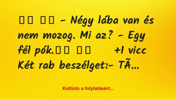 Vicc:
– Négy lába van és nem mozog. Mi az? – Egy… Vicc:
– Négy lába van és nem mozog. Mi az? – Egy…