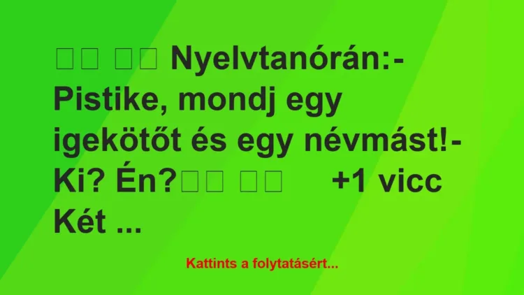 Vicc:
Nyelvtanórán:- Pistike, mondj egy igekötőt és… Vicc:
Nyelvtanórán:- Pistike, mondj egy igekötőt és…