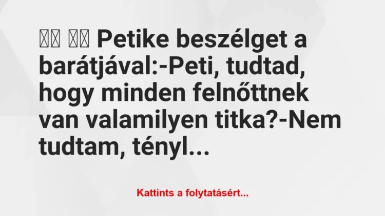 Vicc:
Petike beszélget a barátjával:-Peti, tudtad, … Vicc:
Petike beszélget a barátjával:-Peti, tudtad, …