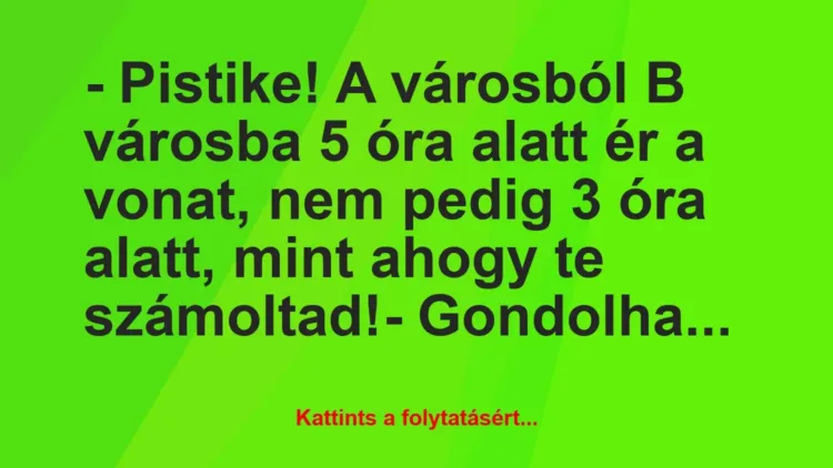 Vicc: – Pistike! A városból B városba 5 óra alatt ér a vonat, nem pedig 3… Vicc: – Pistike! A városból B városba 5 óra alatt ér a vonat, nem pedig 3…