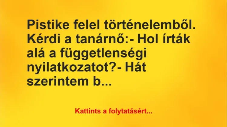 Vicc: Pistike felel történelemből. Kérdi a tanárnő:
– Hol írták alá a… Vicc: Pistike felel történelemből. Kérdi a tanárnő:
– Hol írták alá a…