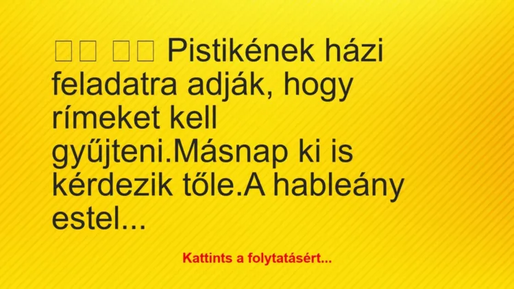 Vicc:
Pistikének házi feladatra adják, hogy rímeket… Vicc:
Pistikének házi feladatra adják, hogy rímeket…