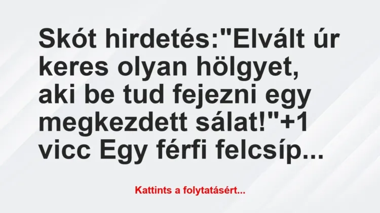 Vicc: Skót hirdetés:
“Elvált úr keres olyan hölgyet, aki be tud fejezni… Vicc: Skót hirdetés:
“Elvált úr keres olyan hölgyet, aki be tud fejezni…