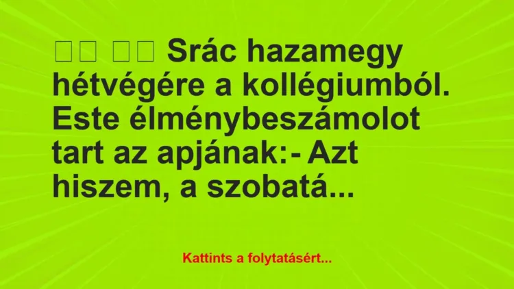 Vicc:
Srác hazamegy hétvégére a kollégiumból. Este… Vicc:
Srác hazamegy hétvégére a kollégiumból. Este…