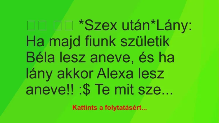 Vicc:
*Szex után*Lány: Ha majd fiunk születik Béla … Vicc:
*Szex után*Lány: Ha majd fiunk születik Béla …