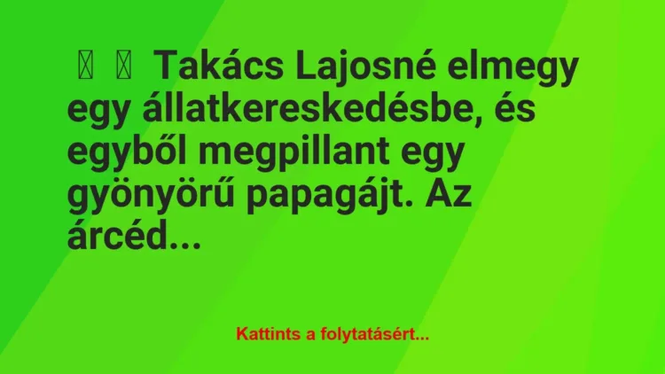 Vicc:
Takács Lajosné elmegy egy állatkereskedésbe, és egyből… Vicc:
Takács Lajosné elmegy egy állatkereskedésbe, és egyből…