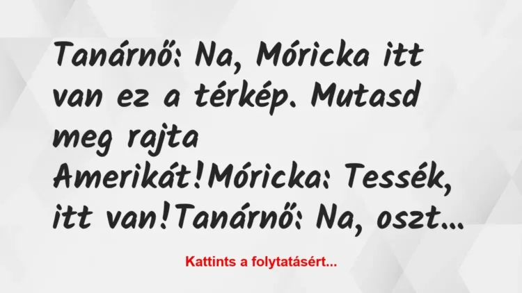 Vicc: Tanárnő: Na, Móricka itt van ez a térkép. Mutasd meg rajta… Vicc: Tanárnő: Na, Móricka itt van ez a térkép. Mutasd meg rajta…