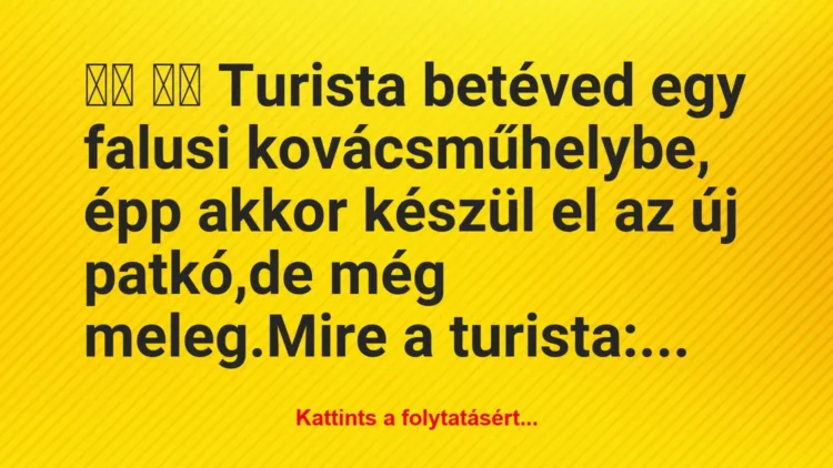 Vicc:
Turista betéved egy falusi kovácsműhelybe, épp… Vicc:
Turista betéved egy falusi kovácsműhelybe, épp…