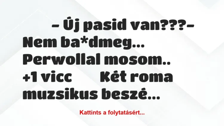 Vicc:
- Új pasid van???- Nem ba*dmeg… Perwollal … Vicc:
- Új pasid van???- Nem ba*dmeg… Perwollal …