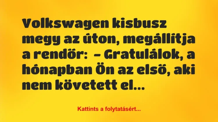 Vicc: Volkswagen kisbusz megy az úton, megállítja a rendőr:
-… Vicc: Volkswagen kisbusz megy az úton, megállítja a rendőr:
-…