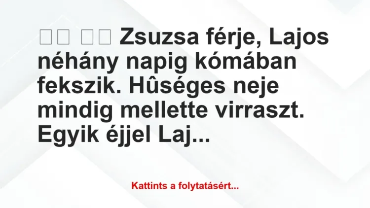 Vicc:
Zsuzsa férje, Lajos néhány napig kómában fekszik…. Vicc:
Zsuzsa férje, Lajos néhány napig kómában fekszik….