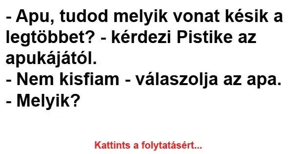 Vicc: Apu, tudod melyik vonat késik a legtöbbet? Vicc: Apu, tudod melyik vonat késik a legtöbbet?
