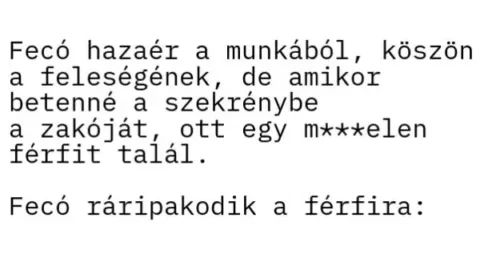 Vicc: Fecó hazaér a munkából, és amikor betenné a szekrénybe Vicc: Fecó hazaér a munkából, és amikor betenné a szekrénybe a…