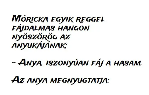 Vicc: Móricka egyik reggel fájdalmas hangon nyöszörög az anyukájának: Vicc: Móricka egyik reggel fájdalmas hangon nyöszörög az anyukájának: