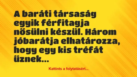 Vicc: A baráti társaság egyik férfitagja nősülni készül. Három jóbarátja… Vicc: A baráti társaság egyik férfitagja nősülni készül. Három jóbarátja…