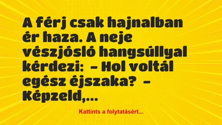 Vicc: A férj csak hajnalban ér haza. A neje vészjósló hangsúllyal… Vicc: A férj csak hajnalban ér haza. A neje vészjósló hangsúllyal…