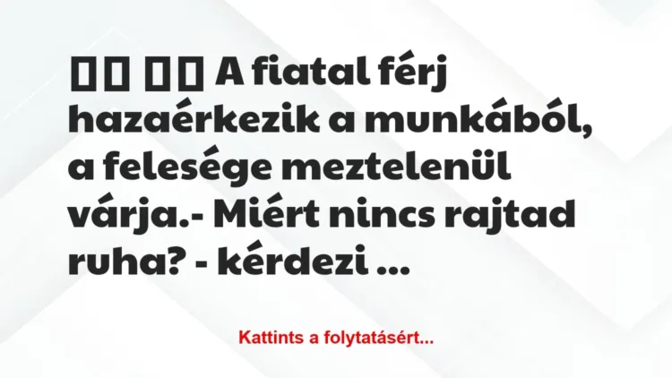 Vicc:
A fiatal férj hazaérkezik a munkából, a felesége … Vicc:
A fiatal férj hazaérkezik a munkából, a felesége …