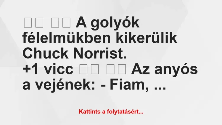 Vicc:
A golyók félelmükben kikerülik Chuck Norrist…. Vicc:
A golyók félelmükben kikerülik Chuck Norrist….