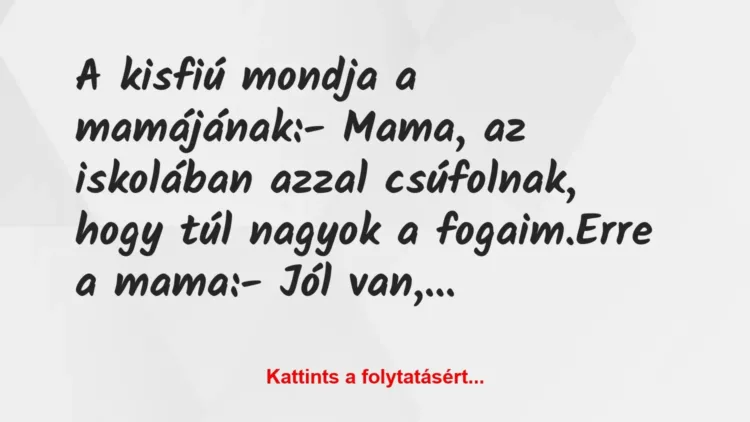 Vicc: A kisfiú mondja a mamájának:
– Mama, az iskolában azzal… Vicc: A kisfiú mondja a mamájának:
– Mama, az iskolában azzal…