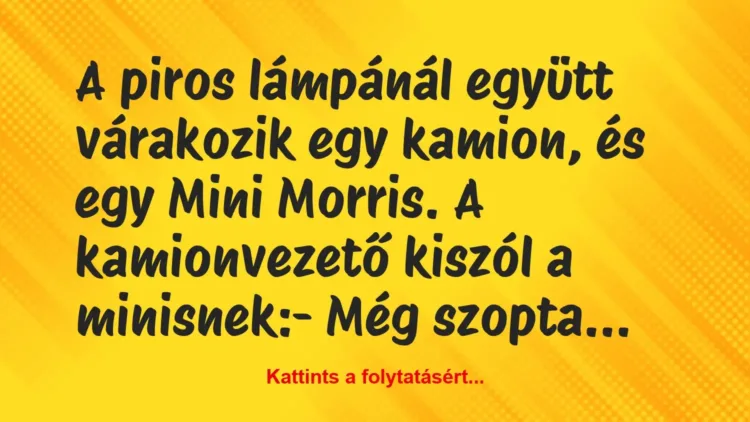Vicc: A piros lámpánál együtt várakozik egy kamion, és egy Mini Morris. A… Vicc: A piros lámpánál együtt várakozik egy kamion, és egy Mini Morris. A…