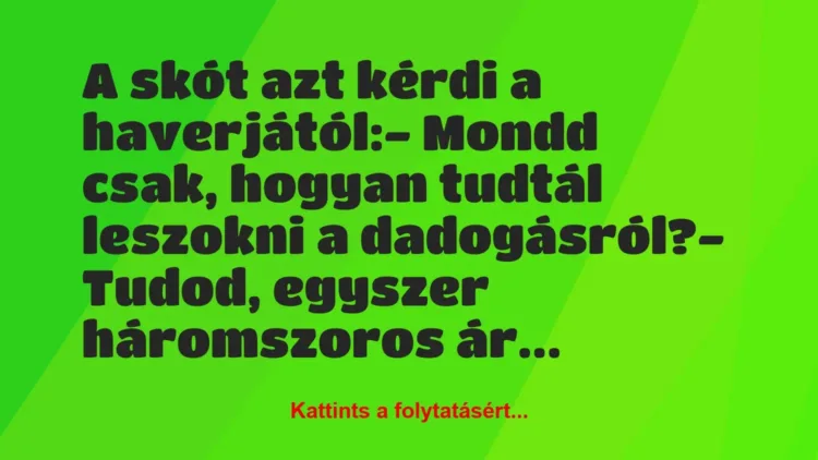 Vicc: A skót azt kérdi a haverjától:
– Mondd csak, hogyan tudtál… Vicc: A skót azt kérdi a haverjától:
– Mondd csak, hogyan tudtál…
