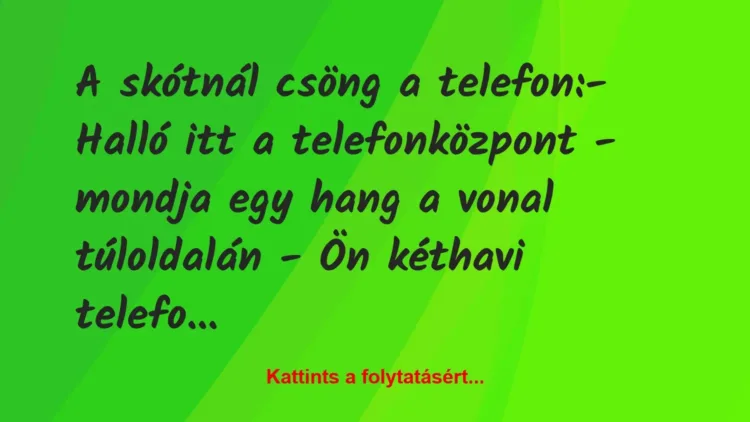 Vicc: A skótnál csöng a telefon:
– Halló itt a telefonközpont – mondja… Vicc: A skótnál csöng a telefon:
– Halló itt a telefonközpont – mondja…