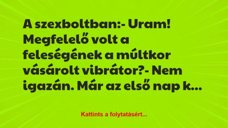 Vicc: A szexboltban:
– Uram! Megfelelő volt a feleségének a múltkor… Vicc: A szexboltban:
– Uram! Megfelelő volt a feleségének a múltkor…